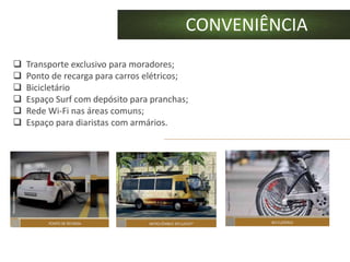 CONVENIÊNCIA
   Transporte exclusivo para moradores;
   Ponto de recarga para carros elétricos;
   Bicicletário
   Espaço Surf com depósito para pranchas;
   Rede Wi-Fi nas áreas comuns;
   Espaço para diaristas com armários.
 