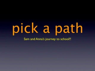 pick a path
 Sam and Anna’s journey to school!!
 
