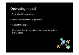 Operating model
• Centralised/decentralised
• Generalist – specialist – generalist
• “Seat at the table”
• It’s a good time to be an internal communications
professional

 