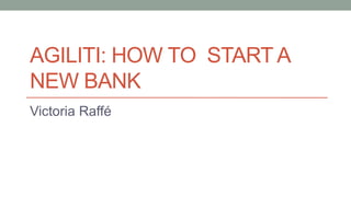 AGILITI: HOW TO START A
NEW BANK
Victoria Raffé
 