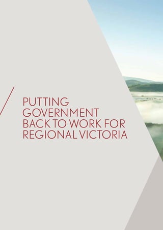 8	 Victoria’s Regional Statement
PUTTING
GOVERNMENT
BACK TO WORK FOR
REGIONAL VICTORIA
 