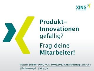 Produkt-
                  Innovationen
                  gefällig?
                  Frag deine
                  Mitarbeiter!
Victoria Schiffer (XING AG) | 10.05.2012 Entwicklertag Karlsruhe
@Erdbeervogel @xing_de
 