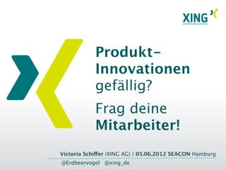Produkt-
            Innovationen
            gefällig?
            Frag deine
            Mitarbeiter!
Victoria Schiffer (XING AG) | 05.06.2012 SEACON Hamburg
@Erdbeervogel @xing_de
 
