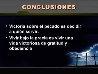 CONCLUSIONESCONCLUSIONES
• Victoria sobre el pecado es decidir
a quién servir.
• Vivir bajo la gracia es vivir una
vida victoriosa de gratitud y
obediencia
 
