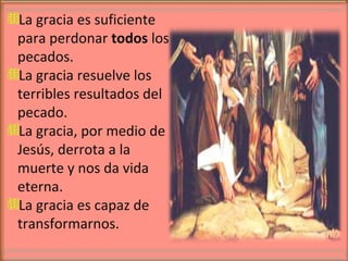 La gracia es suficiente
para perdonar todos los
pecados.
La gracia resuelve los
terribles resultados del
pecado.
La gracia, por medio de
Jesús, derrota a la
muerte y nos da vida
eterna.
La gracia es capaz de
transformarnos.
 