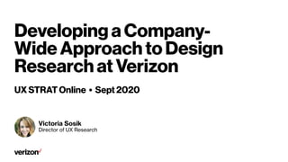 Victoria Sosik
Director of UX Research
Developing a Company-
Wide Approach to Design
Research at Verizon
UX STRAT Online • Sept 2020
 