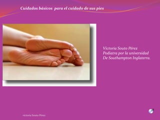 Cuidados básicos  para el cuidado de sus pies Victoria Souto Pérez Podiatra por la universidad De Southampton Inglaterra. victoria Souto Pérez 