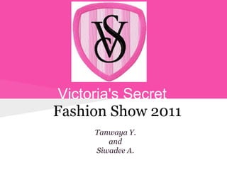 Victoria's Secret
Fashion Show 2011
     Tanwaya Y.
        and
     Siwadee A.
 