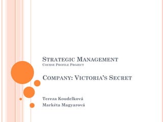 STRATEGIC MANAGEMENT
COURSE PROFILE PROJECT

COMPANY: VICTORIA’S SECRET
Tereza Koudelková
Markéta Magyarová

 