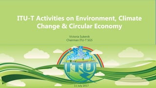 ITU-T Activities on Environment, Climate
Change & Circular Economy
Victoria Sukenik
Chairman ITU-T SG5
11 July 2017
 