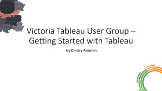 Victoria Tableau User Group –
Getting Started with Tableau
by Dmitry Anoshin
 