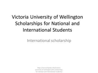 Victoria University of Wellington
Scholarships for National and
International Students
International scholarship
https://researchpedia.info/victoria-
university-of-wellington-phd-scholarships-
for-national-and-international-students/
 