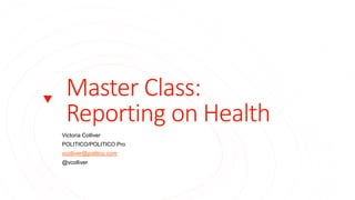 Master Class:
Reporting on Health
Victoria Colliver
POLITICO/POLITICO Pro
vcolliver@politico.com
@vcolliver
 