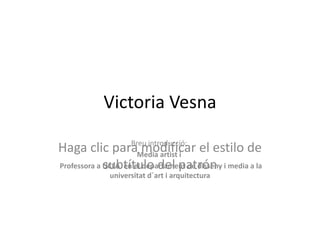 Victoria Vesna
                     Breu introducció:
Haga clic para modificar el estilo de
                       Media artist i
        subtítulo del patrón
Professora a UCLA en el departament de disseny i media a la
               universitat d´art i arquitectura
 