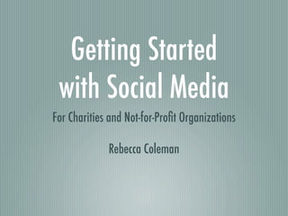 Getting Started
 with Social Media
For Charities and Not-for-Proﬁt Organizations

             Rebecca Coleman
 