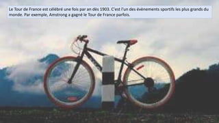 Le Tour de France est célébré une fois par an dès 1903. C'est l'un des évènements sportifs les plus grands du
monde. Par exemple, Amstrong a gagné le Tour de France parfois.
 