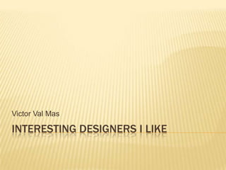 Victor Val Mas

INTERESTING DESIGNERS I LIKE
 