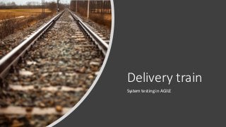 Delivery train
System testing in AGILE
 