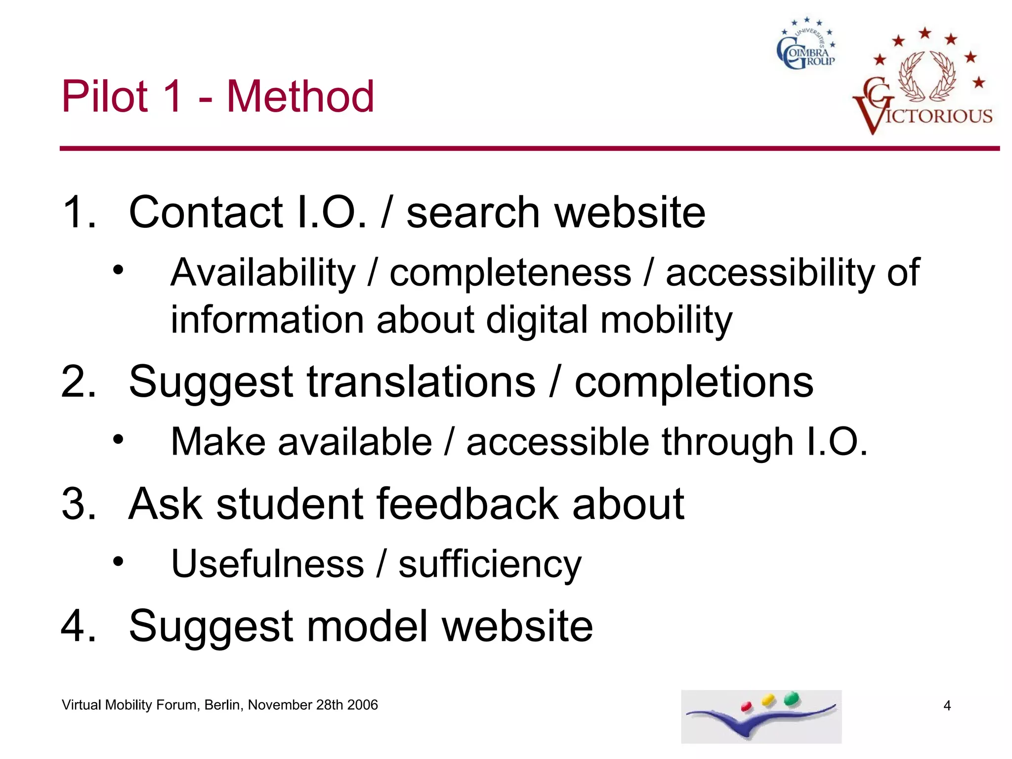 Pilot 1 - Method Contact I.O. / search website Availability / completeness / accessibility of information about digital mobility Suggest translations / completions Make available / accessible through I.O. Ask student feedback about Usefulness / sufficiency Suggest model website 