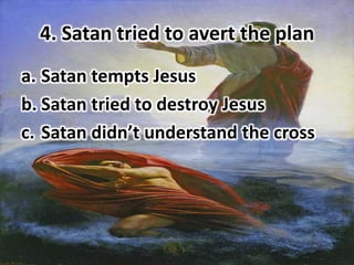 4. Satan tried to avert the plan
a. Satan tempts Jesus
b. Satan tried to destroy Jesus
c. Satan didn’t understand the cross
 