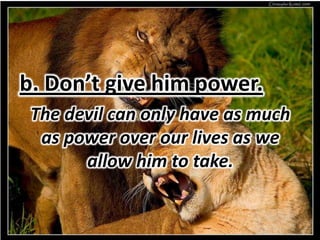 b. Don’t give him power.
 The devil can only have as much
  as power over our lives as we
       allow him to take.
 