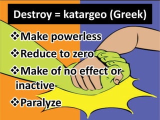 Destroy = katargeo (Greek)
Make powerless
Reduce to zero
Make of no effect or
 inactive
Paralyze
 