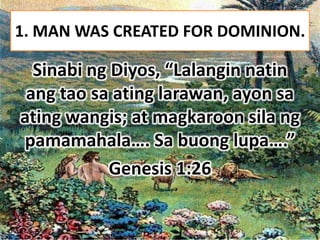 1. MAN WAS CREATED FOR DOMINION.

  Sinabi ng Diyos, “Lalangin natin
 ang tao sa ating larawan, ayon sa
ating wangis; at magkaroon sila ng
pamamahala…. Sa buong lupa….”
            Genesis 1:26
 