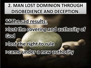 2. MAN LOST DOMINION THROUGH
   DISOBEDIENCE AND DECEPTION.
**The sad results:
>lost the covering and authority of
God
>lost the right to rule
>came under a new authority
 