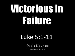 Victorious in
Failure
Luke 5:1-11
Paolo Libunao
December 8, 2013

 