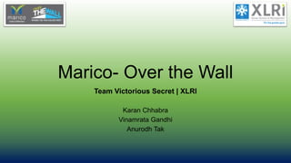 Marico- Over the Wall
Team Victorious Secret | XLRI
Karan Chhabra
Vinamrata Gandhi
Anurodh Tak
 
