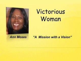 Victorious
               Woman

Ann Moses   “A Mission with a Vision”
 