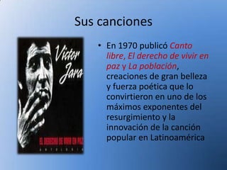 Sus canciones
   • En 1970 publicó Canto
     libre, El derecho de vivir en
     paz y La población,
     creaciones de gran belleza
     y fuerza poética que lo
     convirtieron en uno de los
     máximos exponentes del
     resurgimiento y la
     innovación de la canción
     popular en Latinoamérica
 