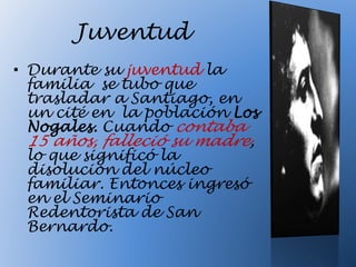Juventud
• Durante su juventud la
familia se tubo que
trasladar a Santiago, en
un cité en la población Los
Nogales. Cuando contaba
15 años, falleció su madre,
lo que significó la
disolución del núcleo
familiar. Entonces ingresó
en el Seminario
Redentorista de San
Bernardo.
 