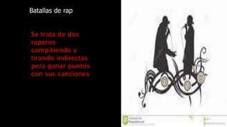 Batallas de rap
Se trata de dos
raperos
compitiendo y
tirando indirectas
pera ganar puntos
con sus canciones
 