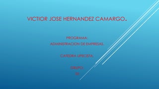 VICTIOR JOSE HERNANDEZ CAMARGO. 
PROGRAMA: 
ADMINISTRACION DE EMPRESAS. 
CATEDRA UPECISTA. 
GRUPO: 
35 
 