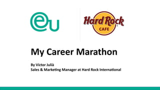 My Career Marathon
By Víctor Julià
Sales & Marke6ng Manager at Hard Rock Interna6onal
 