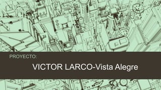 VICTOR LARCO-Vista Alegre
PROYECTO:
 