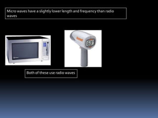 Micro waves have a slightly lower length and frequency than radio
waves
Both of these use radio waves