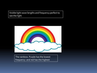 Visible light wave lengths and frequency perfect to
see the light
The rainbow. Purple has the lowest
frequency and red has the highest
 
