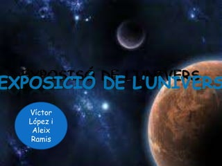 EXPOSISÓ DE L’UNIVERS Exposició DE L’UNIVERS Víctor López i  Aleix Ramis  