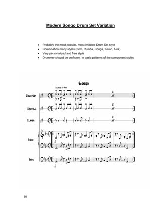 10
Modern Songo Drum Set Variation
! Probably the most popular, most imitated Drum Set style
! Combination many styles (Son, Rumba, Conga, fusion, funk)
! Very personalized and free style
! Drummer should be proficient in basic patterns of the component styles
 