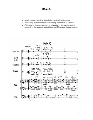 11
MAMBO
! Mostly up-tempo musical style (faster than the Son Montuno)
! A repeating instrumental section of a song, also known as Montuno
! Originated in Cuba and evolved as a blending of the Mambo section,
elements of the Son, and some influences of American Jazz orchestras.
 