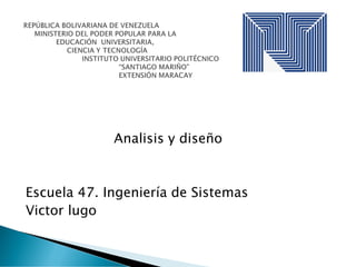 Analisis y diseño
Escuela 47. Ingeniería de Sistemas
Victor lugo
 