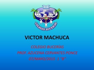 VICTOR MACHUCA
COLEGIO BUCERÍAS
PROF. AZUCENA CERVANTES PONCE
07/MAYO/2015 1 “B”
 
