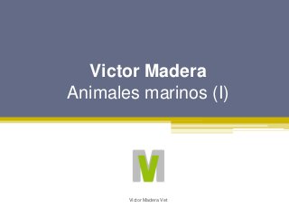 Victor Madera
Animales marinos (I)
Victor Madera Vet
 