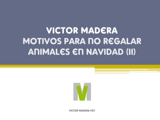 Victor Madera
Motivos para no regalar
animales en Navidad (II)
Victor Madera Vet
 