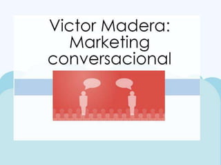 Victor Madera: Marketing
conversacional
 