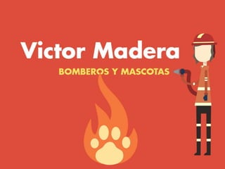 Victor Madera: bomberos y
animales
 