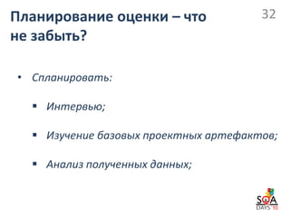 Планирование оценки – что              32
не забыть?

• Спланировать:

   Интервью;

   Изучение базовых проектных артефактов;

   Анализ полученных данных;
 