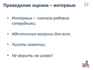 Проведение оценки – интервью      33

 • Интервью – сначала рядовые
   сотрудники;

 • Идентичные вопросы для всех;

 • Писать заметки;

 • Не верить на слово!
 